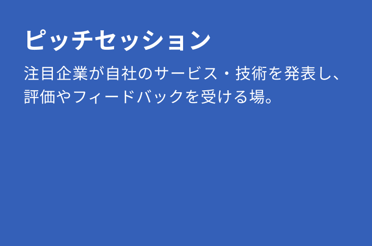 ピッチセッション：注目企業が自社のサービス・技術を発表し、評価やフィードバックを受ける場。
