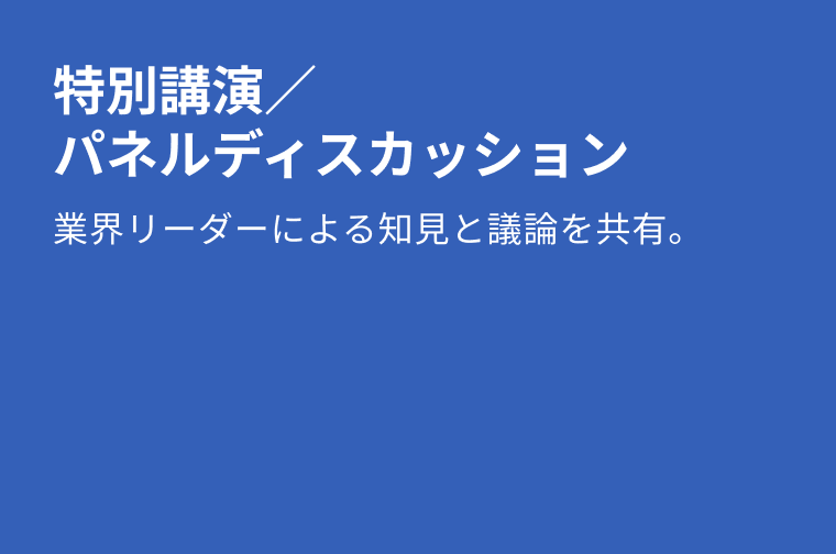 特別講演／パネルディスカッション：業界リーダーによる知見と議論を共有。